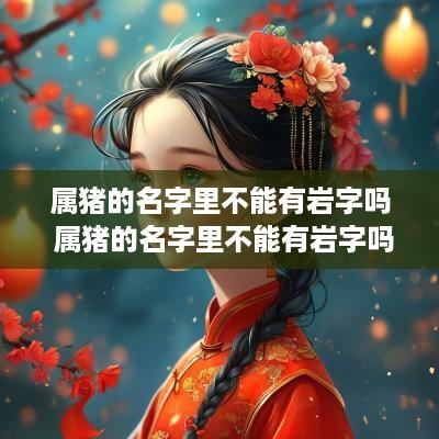 属猪的名字里不能有岩字吗 属猪的名字里不能有岩字吗怎么取
