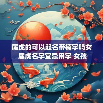 属虎的可以起名带楠字吗女 属虎名字宜忌用字 女孩