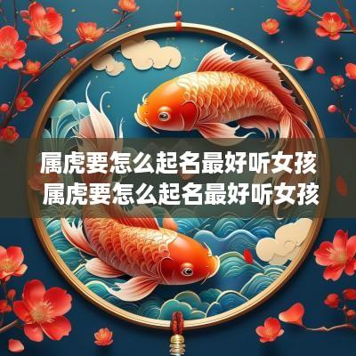 属虎要怎么起名最好听女孩 属虎要怎么起名最好听女孩子