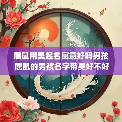 属鼠用昊起名寓意好吗男孩 属鼠的男孩名字带昊好不好