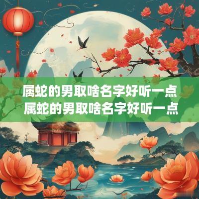 属蛇的男取啥名字好听一点 属蛇的男取啥名字好听一点儿