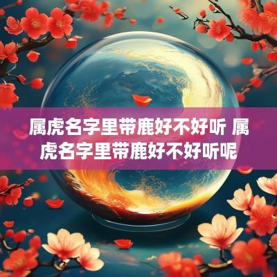 属虎名字里带鹿好不好听 属虎名字里带鹿好不好听呢