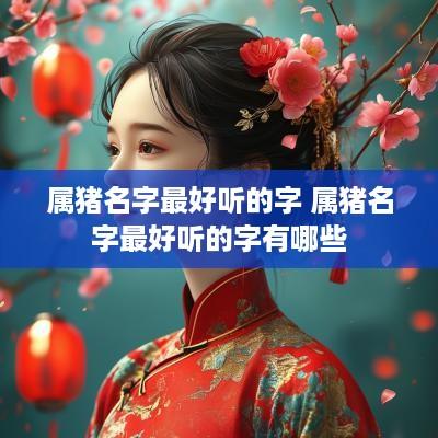属猪名字最好听的字 属猪名字最好听的字有哪些