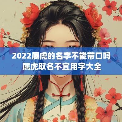 2025属虎的名字不能带口吗 属虎取名不宜用字大全