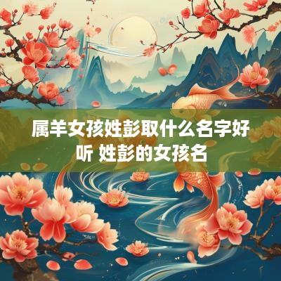 属羊女孩姓彭取什么名字好听 姓彭的女孩名