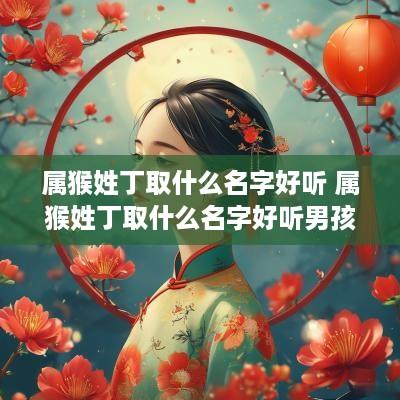 属猴姓丁取什么名字好听 属猴姓丁取什么名字好听男孩
