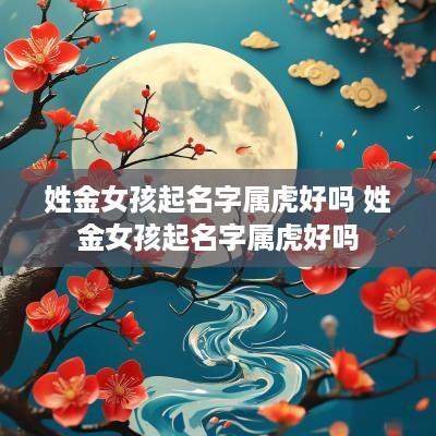 姓金女孩起名字属虎好吗 姓金女孩起名字属虎好吗