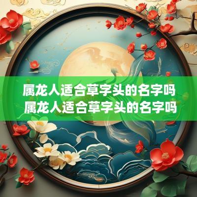 属龙人适合草字头的名字吗 属龙人适合草字头的名字吗女