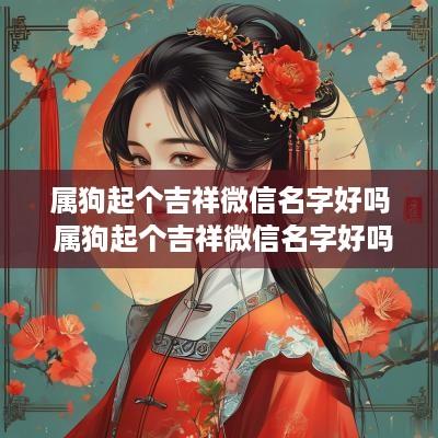 属狗起个吉祥微信名字好吗 属狗起个吉祥微信名字好吗女