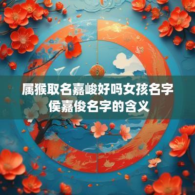 属猴取名嘉峻好吗女孩名字 侯嘉俊名字的含义