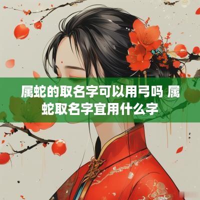 属蛇的取名字可以用弓吗 属蛇取名字宜用什么字