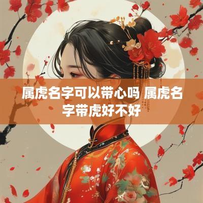 属虎名字可以带心吗 属虎名字带虎好不好