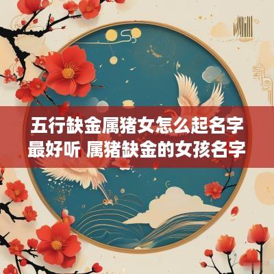 五行缺金属猪女怎么起名字最好听 属猪缺金的女孩名字大全集