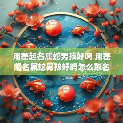 用磊起名属蛇男孩好吗 用磊起名属蛇男孩好吗怎么取名