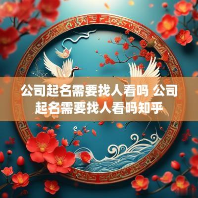 公司起名需要找人看吗 公司起名需要找人看吗知乎