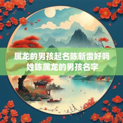属龙的男孩起名陈新雷好吗 姓陈属龙的男孩名字