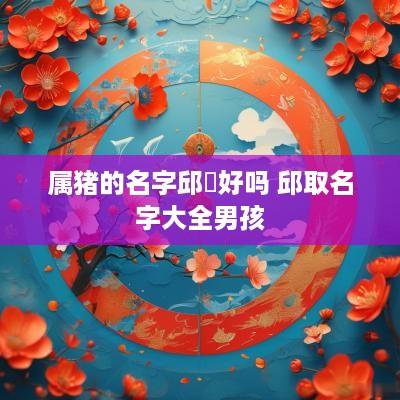 属猪的名字邱飏好吗 邱取名字大全男孩