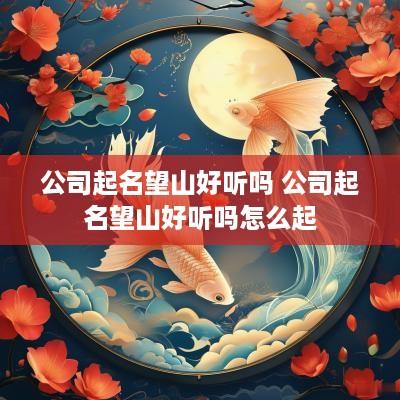 公司起名望山好听吗 公司起名望山好听吗怎么起