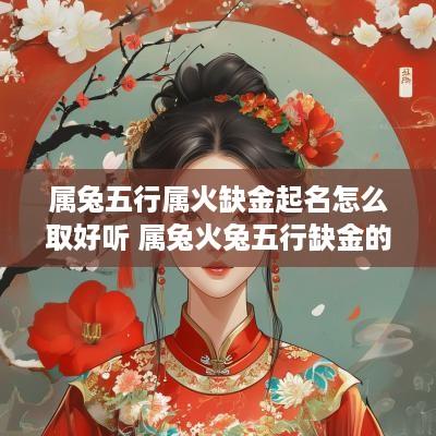属兔五行属火缺金起名怎么取好听 属兔火兔五行缺金的女孩名字