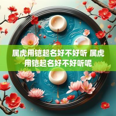 属虎用铠起名好不好听 属虎用铠起名好不好听呢