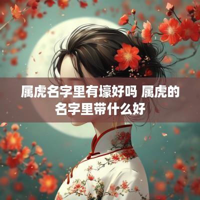 属虎名字里有壕好吗 属虎的名字里带什么好