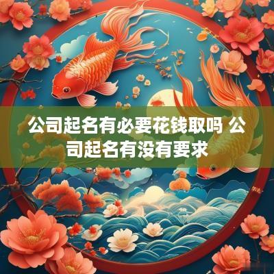 公司起名有必要花钱取吗 公司起名有没有要求