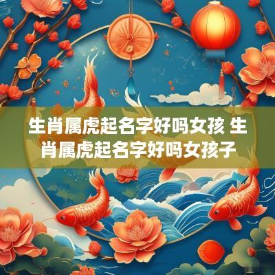 生肖属虎起名字好吗女孩 生肖属虎起名字好吗女孩子