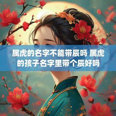 属虎的名字不能带辰吗 属虎的孩子名字里带个辰好吗