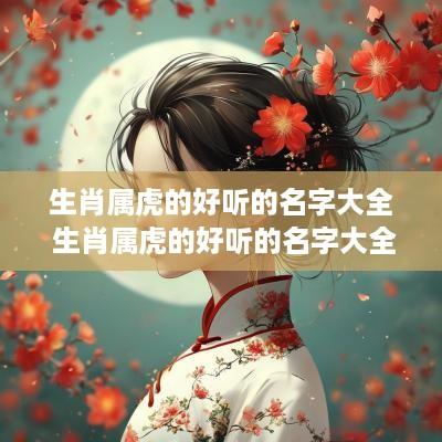 生肖属虎的好听的名字大全 生肖属虎的好听的名字大全女孩