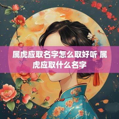 属虎应取名字怎么取好听 属虎应取什么名字