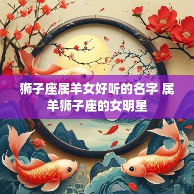 狮子座属羊女好听的名字 属羊狮子座的女明星