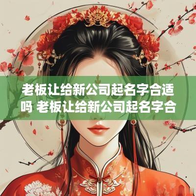老板让给新公司起名字合适吗 老板让给新公司起名字合适吗知乎