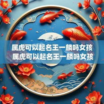 属虎可以起名王一麟吗女孩 属虎可以起名王一麟吗女孩名字