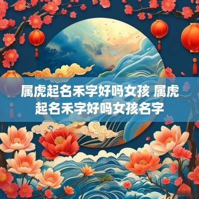 属虎起名禾字好吗女孩 属虎起名禾字好吗女孩名字