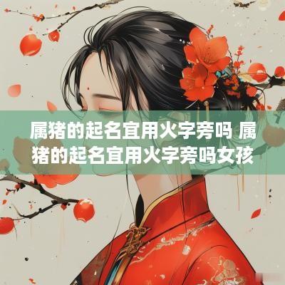属猪的起名宜用火字旁吗 属猪的起名宜用火字旁吗女孩