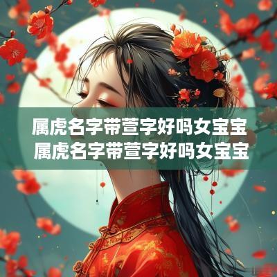 属虎名字带萱字好吗女宝宝 属虎名字带萱字好吗女宝宝取名
