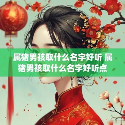 属猪男孩取什么名字好听 属猪男孩取什么名字好听点
