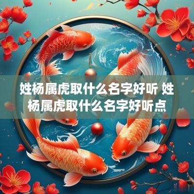 姓杨属虎取什么名字好听 姓杨属虎取什么名字好听点