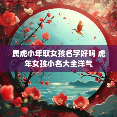 属虎小年取女孩名字好吗 蛇年女孩小名大全洋气