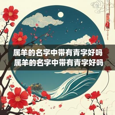 属羊的名字中带有青字好吗 属羊的名字中带有青字好吗女孩