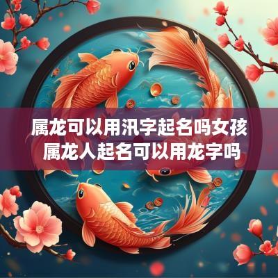 属龙可以用汛字起名吗女孩 属龙人起名可以用龙字吗