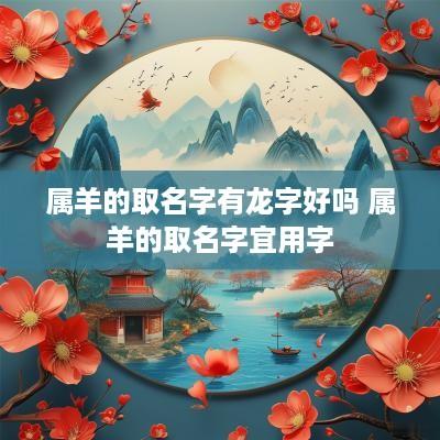 属羊的取名字有龙字好吗 属羊的取名字宜用字