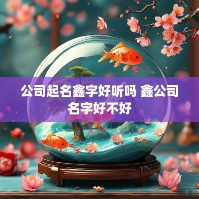 公司起名鑫字好听吗 鑫公司名字好不好