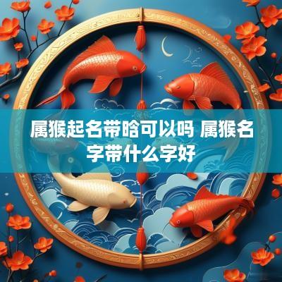 属猴起名带晗可以吗 属猴名字带什么字好