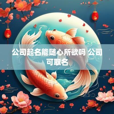 公司起名能随心所欲吗 公司可取名