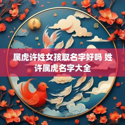 属虎许姓女孩取名字好吗 姓许属虎名字大全