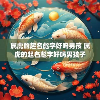 属虎的起名彪字好吗男孩 属虎的起名彪字好吗男孩子