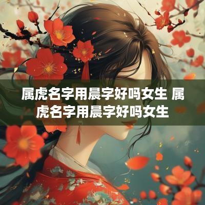 属虎名字用晨字好吗女生 属虎名字用晨字好吗女生