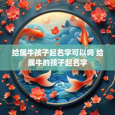 给属牛孩子起名字可以吗 给属牛的孩子起名字