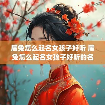 属兔怎么起名女孩子好听 属兔怎么起名女孩子好听的名字
